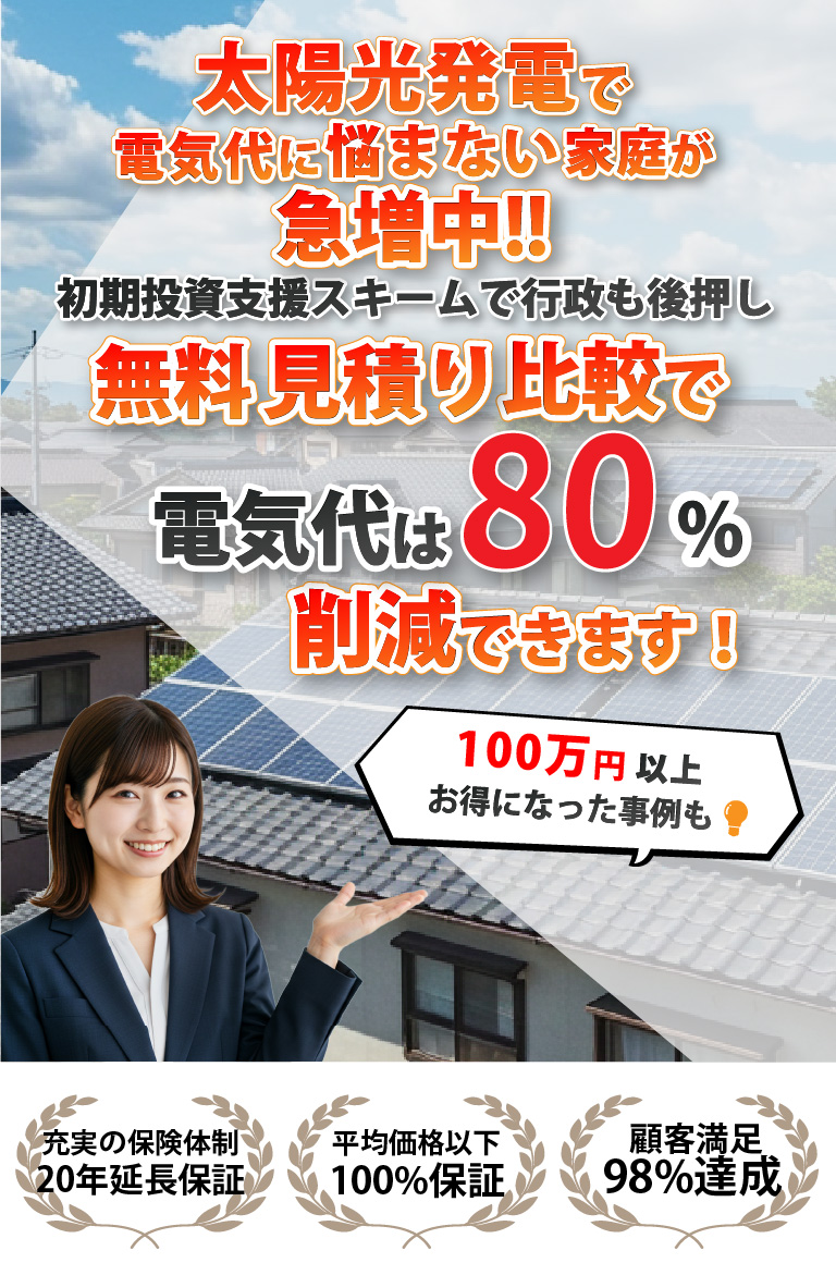太陽光発電で電気代に悩まない家庭が急増中､初期投資支援スキームで行政も後押し
無料見積もり比較で電気代は80%削減できます
充実の保険体制20年延長保証
平均価格以下100%保証
顧客満足度98%達成